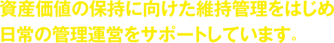 資産価値の保持に向けた維持管理をはじめ日常の管理運営をサポートしています。